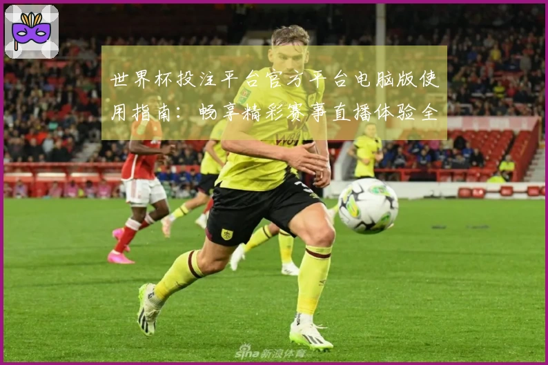 世界杯投注平台官方平台电脑版使用指南：畅享精彩赛事直播体验全攻略