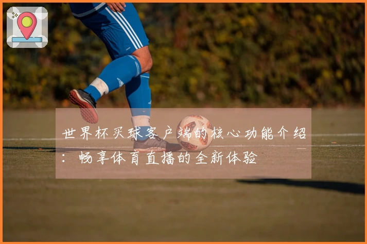 世界杯买球客户端的核心功能介绍：畅享体育直播的全新体验