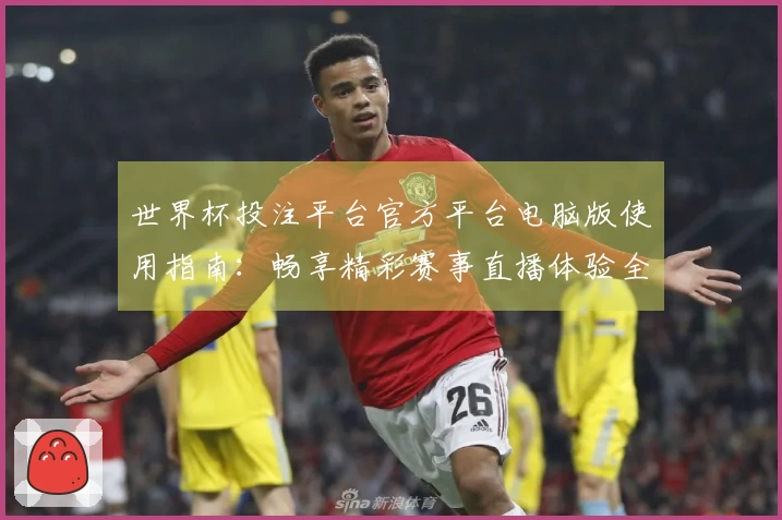 世界杯投注平台官方平台电脑版使用指南：畅享精彩赛事直播体验全攻略