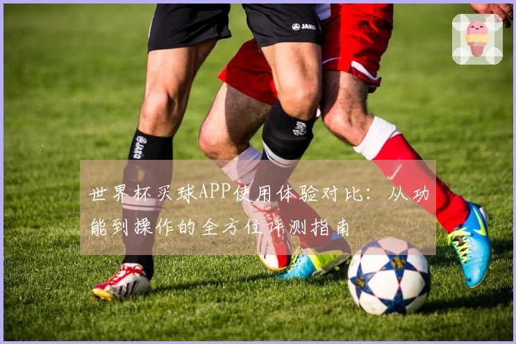 世界杯买球APP使用体验对比：从功能到操作的全方位评测指南