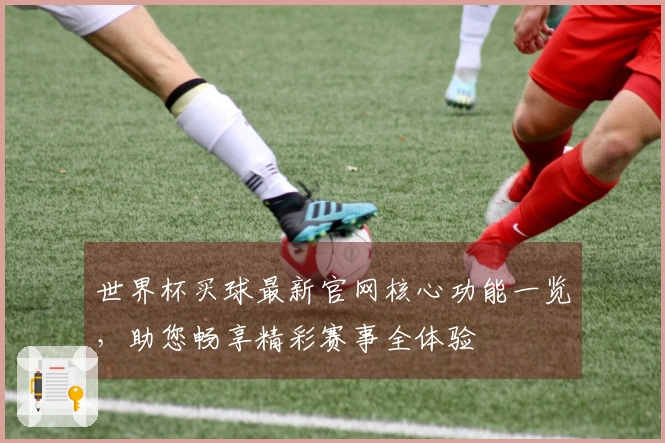 世界杯买球最新官网核心功能一览，助您畅享精彩赛事全体验