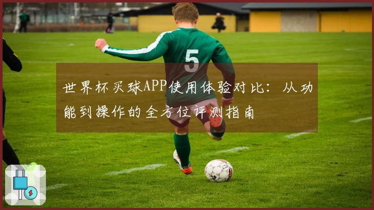 世界杯买球APP使用体验对比：从功能到操作的全方位评测指南