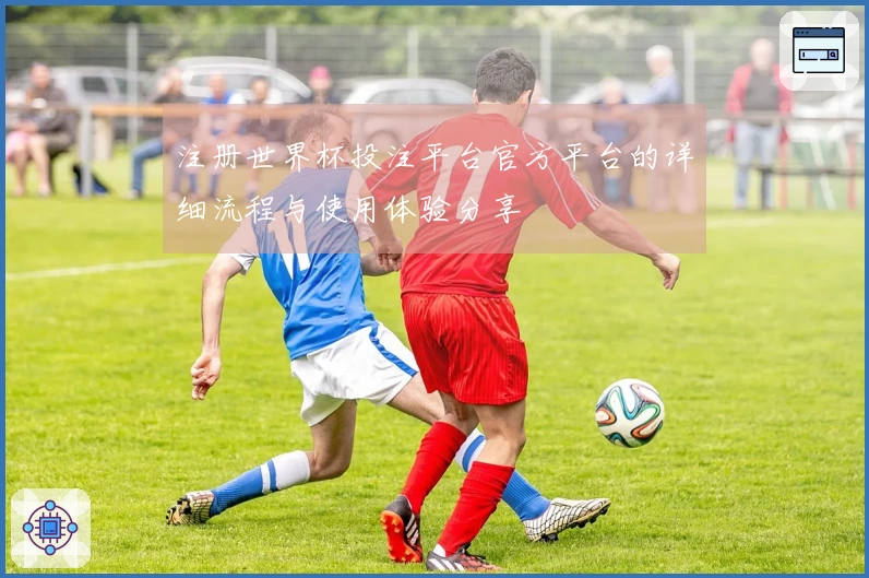 注册世界杯投注平台官方平台的详细流程与使用体验分享
