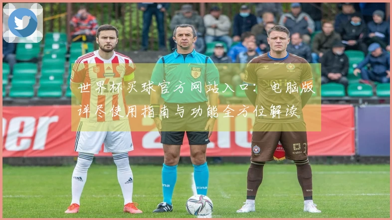 世界杯买球官方网站入口：电脑版详尽使用指南与功能全方位解读